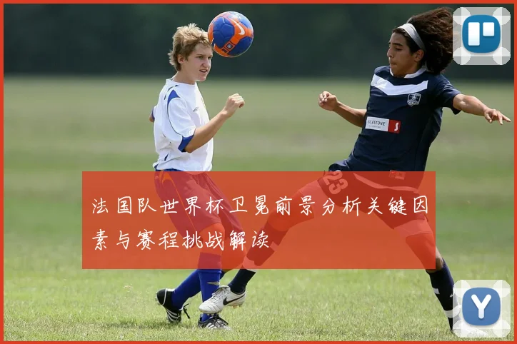 法国队世界杯卫冕前景分析关键因素与赛程挑战解读