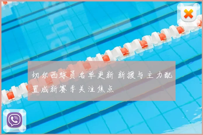 切尔西球员名单更新 新援与主力配置成新赛季关注焦点