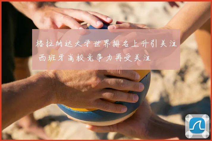 格拉纳达大学世界排名上升引关注 西班牙高校竞争力再受关注