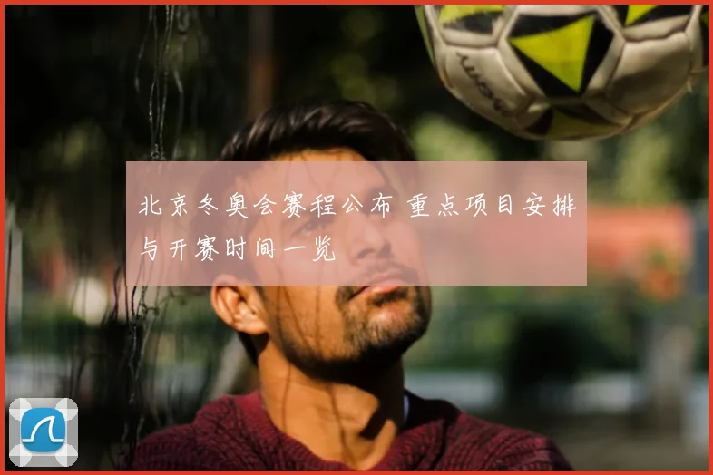 北京冬奥会赛程公布 重点项目安排与开赛时间一览