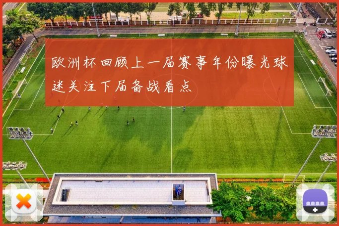 欧洲杯回顾上一届赛事年份曝光球迷关注下届备战看点
