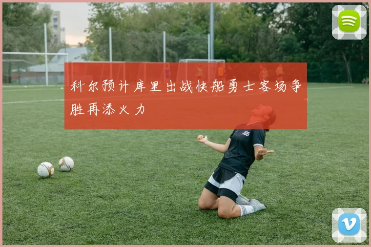 科尔预计库里出战快船勇士客场争胜再添火力