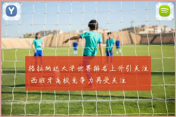 格拉纳达大学世界排名上升引关注 西班牙高校竞争力再受关注