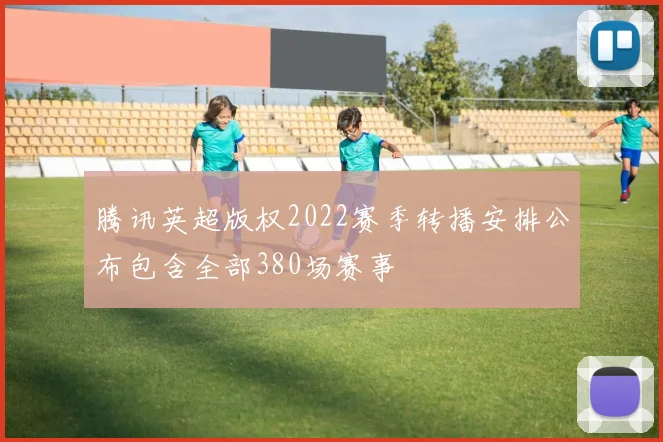 腾讯英超版权2022赛季转播安排公布包含全部380场赛事