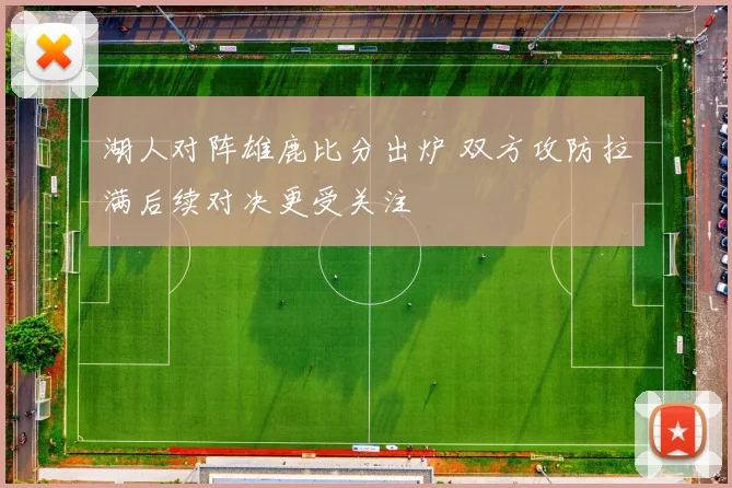 湖人对阵雄鹿比分出炉 双方攻防拉满后续对决更受关注
