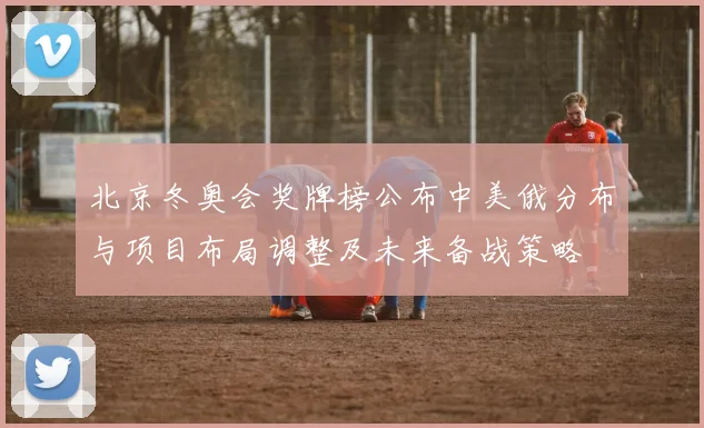 北京冬奥会奖牌榜公布中美俄分布与项目布局调整及未来备战策略