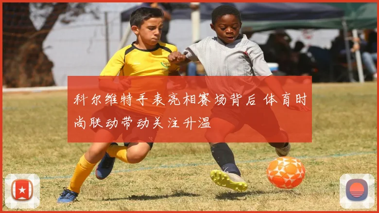 科尔维特手表亮相赛场背后 体育时尚联动带动关注升温
