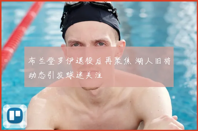 布兰登罗伊退役后再聚焦 湖人旧将动态引发球迷关注