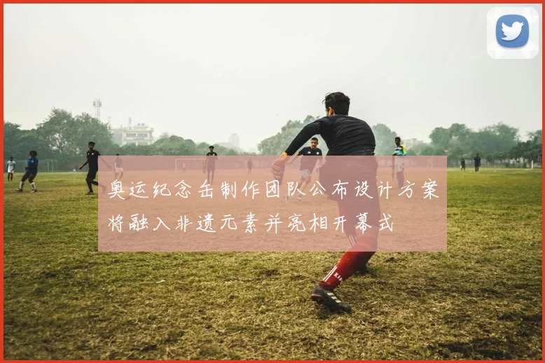 奥运纪念缶制作团队公布设计方案将融入非遗元素并亮相开幕式
