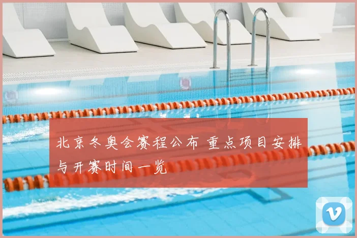 北京冬奥会赛程公布 重点项目安排与开赛时间一览