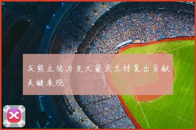 灰熊主场力克火箭莫兰特复出贡献关键表现