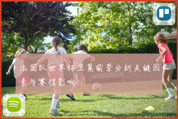 法国队世界杯卫冕前景分析关键因素与赛程影响