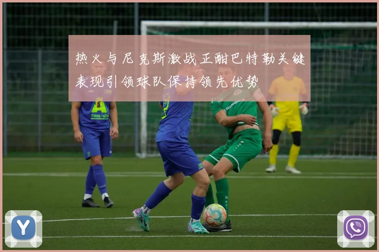 热火与尼克斯激战正酣巴特勒关键表现引领球队保持领先优势
