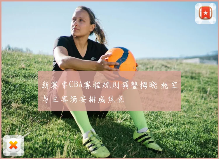 新赛季CBA赛程规则调整揭晓 轮空与主客场安排成焦点