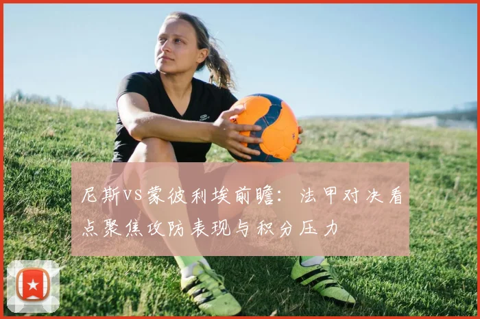 尼斯vs蒙彼利埃前瞻：法甲对决看点聚焦攻防表现与积分压力