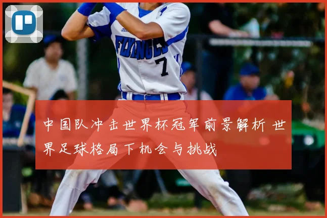 中国队冲击世界杯冠军前景解析 世界足球格局下机会与挑战
