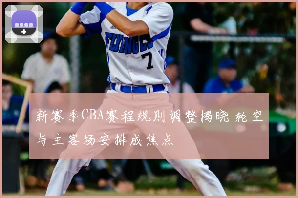 新赛季CBA赛程规则调整揭晓 轮空与主客场安排成焦点