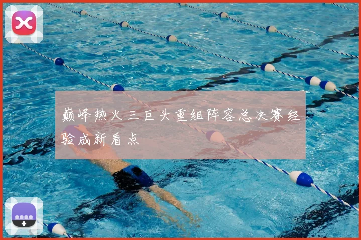 巅峰热火三巨头重组阵容总决赛经验成新看点