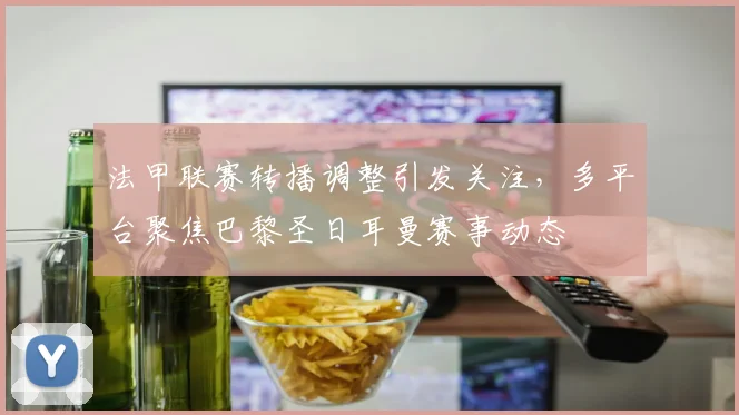 法甲联赛转播调整引发关注，多平台聚焦巴黎圣日耳曼赛事动态