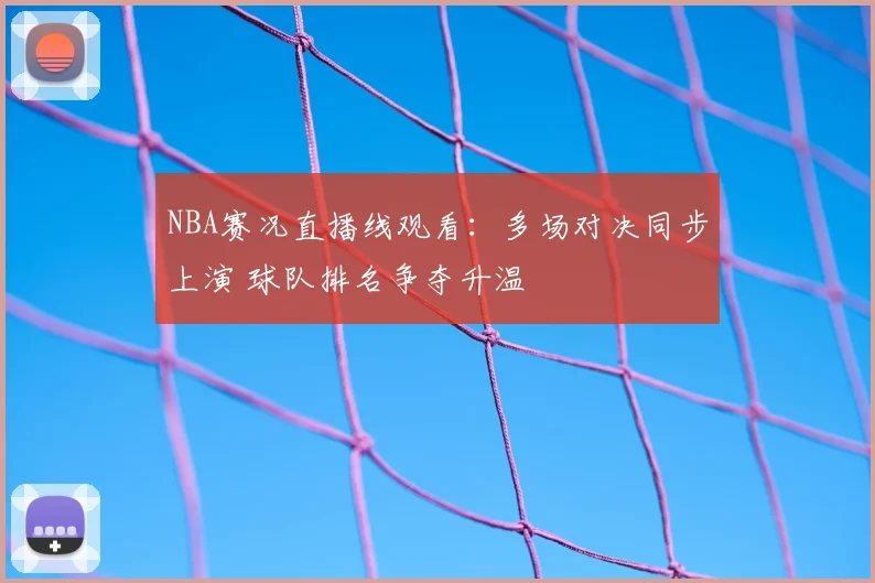 NBA赛况直播线观看：多场对决同步上演 球队排名争夺升温