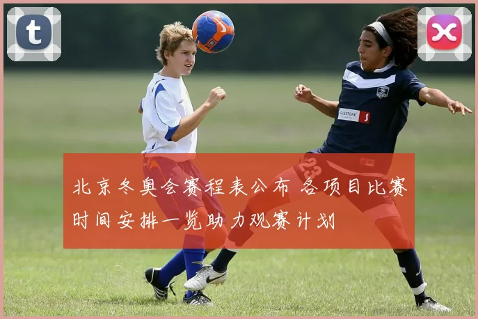北京冬奥会赛程表公布 各项目比赛时间安排一览助力观赛计划