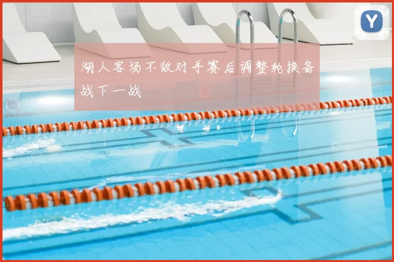 湖人客场不敌对手赛后调整轮换备战下一战