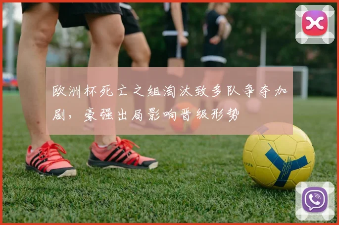 欧洲杯死亡之组淘汰致多队争夺加剧,豪强出局影响晋级形势