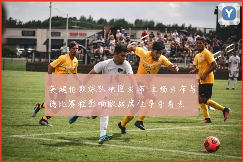 英超伦敦球队地图发布 主场分布与德比赛程影响欧战席位争夺看点