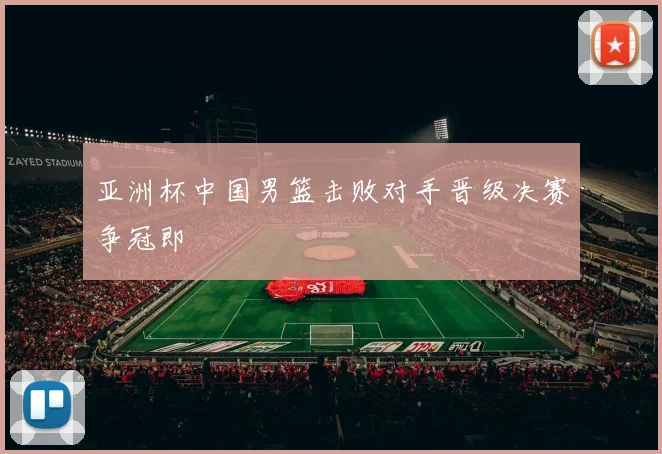 亚洲杯中国男篮击败对手晋级决赛争冠即