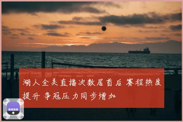 湖人全美直播次数居首后 赛程热度提升 争冠压力同步增加