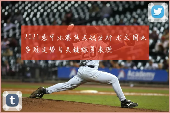 2021意甲比赛焦点战分析 尤文国米争冠走势与关键球员表现