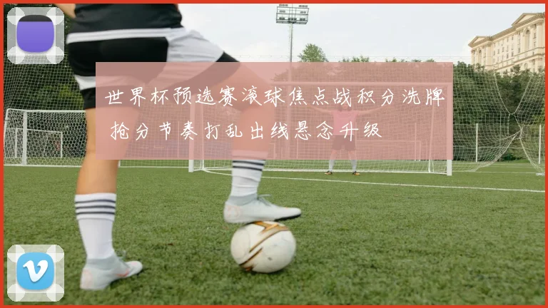 世界杯预选赛滚球焦点战积分洗牌 抢分节奏打乱出线悬念升级