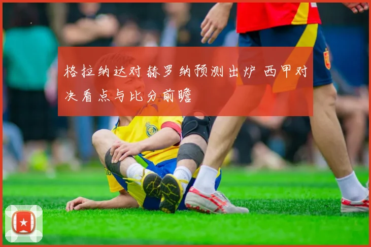 格拉纳达对赫罗纳预测出炉 西甲对决看点与比分前瞻