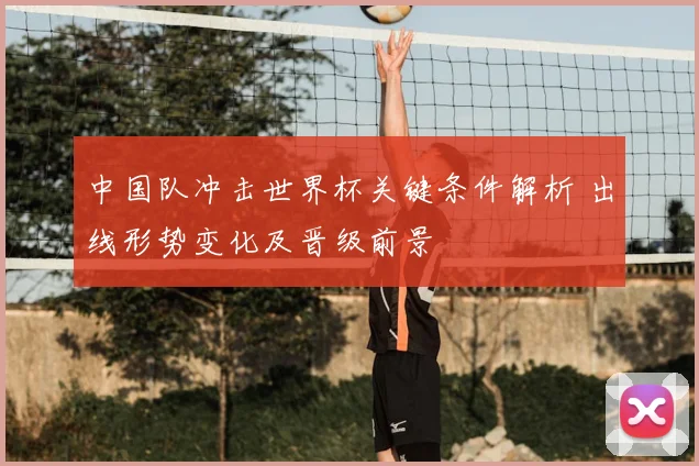 中国队冲击世界杯关键条件解析 出线形势变化及晋级前景