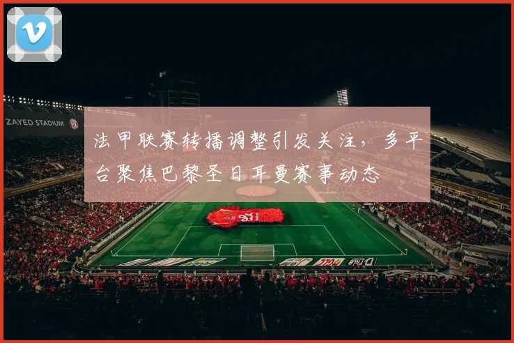 法甲联赛转播调整引发关注，多平台聚焦巴黎圣日耳曼赛事动态