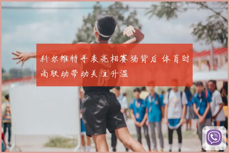 科尔维特手表亮相赛场背后 体育时尚联动带动关注升温