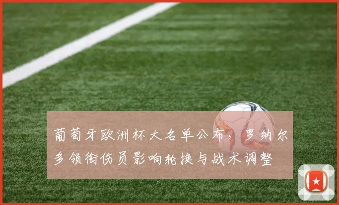 葡萄牙欧洲杯大名单公布，罗纳尔多领衔伤员影响轮换与战术调整