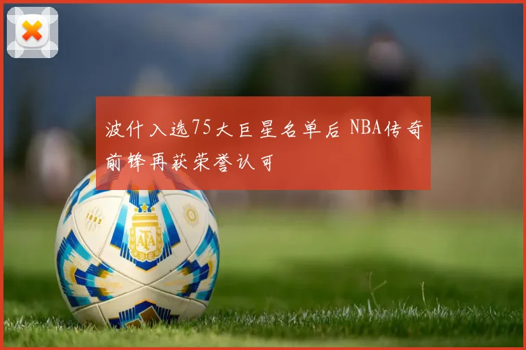 波什入选75大巨星名单后 NBA传奇前锋再获荣誉认可