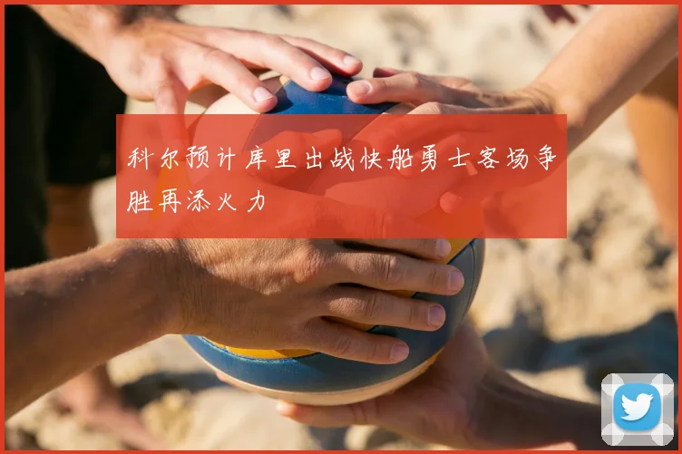 科尔预计库里出战快船勇士客场争胜再添火力