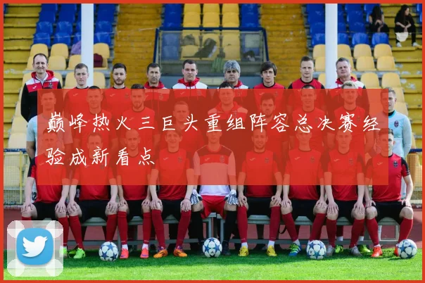 巅峰热火三巨头重组阵容总决赛经验成新看点