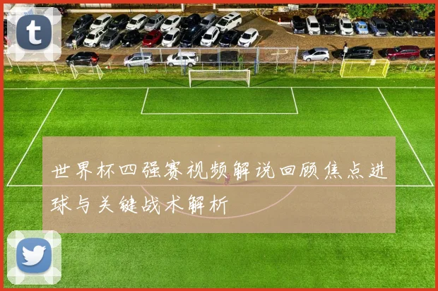 世界杯四强赛视频解说回顾焦点进球与关键战术解析