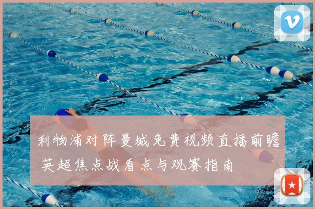 利物浦对阵曼城免费视频直播前瞻 英超焦点战看点与观赛指南