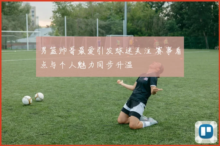 男篮帅哥最爱引发球迷关注 赛事看点与个人魅力同步升温