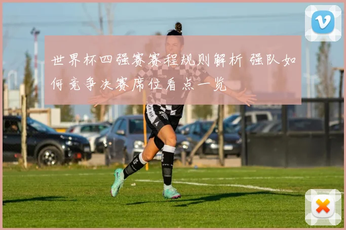 世界杯四强赛赛程规则解析 强队如何竞争决赛席位看点一览