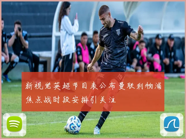 新视觉英超节目表公布曼联利物浦焦点战时段安排引关注