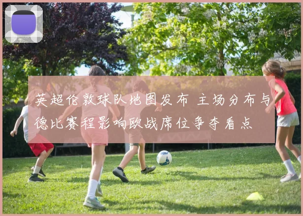 英超伦敦球队地图发布 主场分布与德比赛程影响欧战席位争夺看点