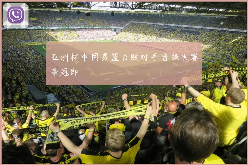 亚洲杯中国男篮击败对手晋级决赛争冠即