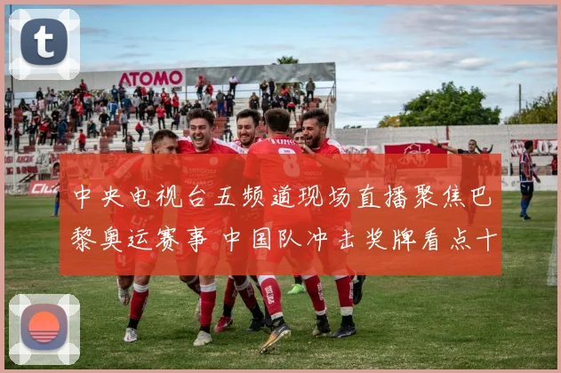 中央电视台五频道现场直播聚焦巴黎奥运赛事 中国队冲击奖牌看点十足