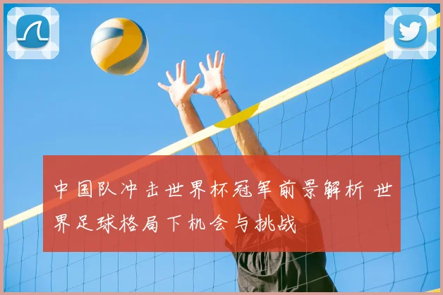 中国队冲击世界杯冠军前景解析 世界足球格局下机会与挑战