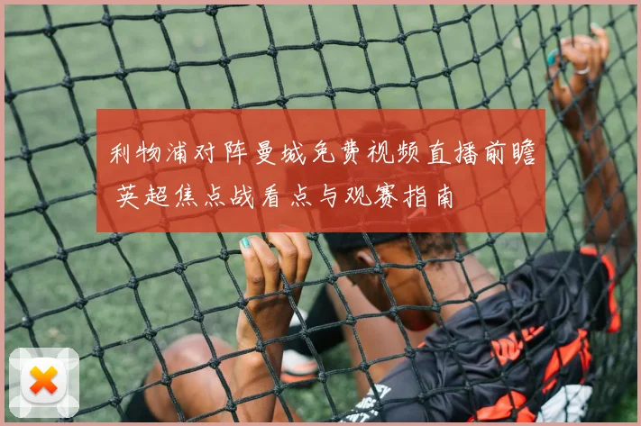 利物浦对阵曼城免费视频直播前瞻 英超焦点战看点与观赛指南